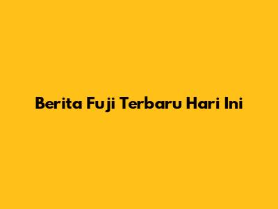 Berita Fuji Terbaru Hari Ini