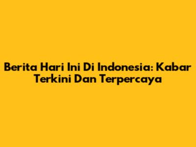 Berita Hari Ini Di Indonesia: Kabar Terkini Dan Terpercaya