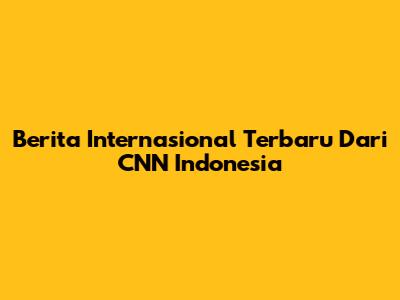 Berita Internasional Terbaru Dari CNN Indonesia