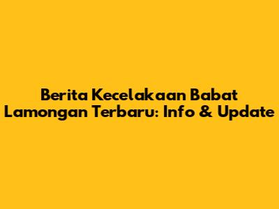 Berita Kecelakaan Babat Lamongan Terbaru: Info & Update