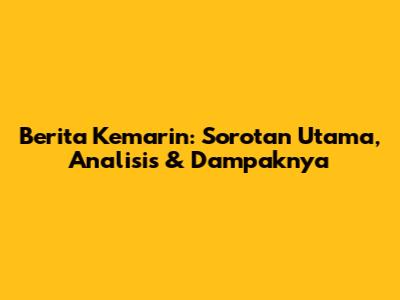 Berita Kemarin: Sorotan Utama, Analisis & Dampaknya