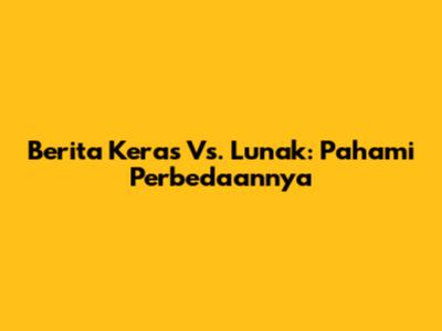 Berita Keras Vs. Lunak: Pahami Perbedaannya