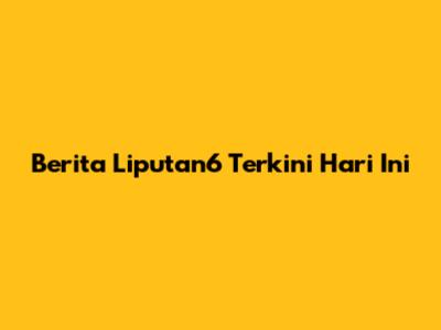 Berita Liputan6 Terkini Hari Ini
