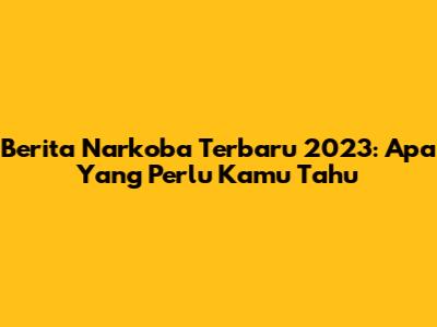 Berita Narkoba Terbaru 2023: Apa Yang Perlu Kamu Tahu