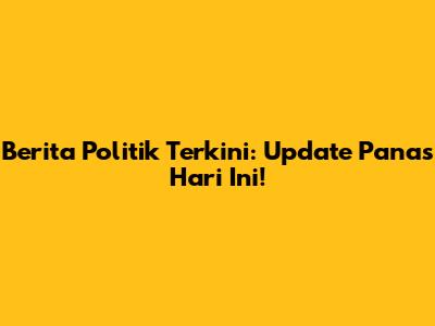 Berita Politik Terkini: Update Panas Hari Ini!
