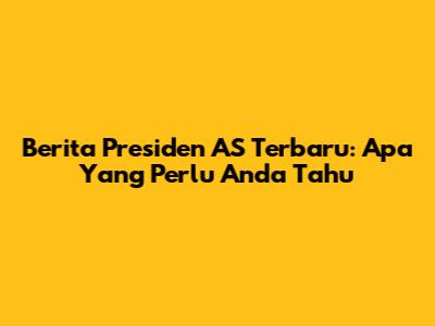 Berita Presiden AS Terbaru: Apa Yang Perlu Anda Tahu