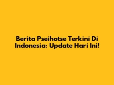 Berita Pseihotse Terkini Di Indonesia: Update Hari Ini!
