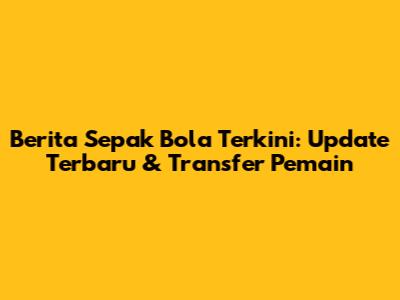 Berita Sepak Bola Terkini: Update Terbaru & Transfer Pemain