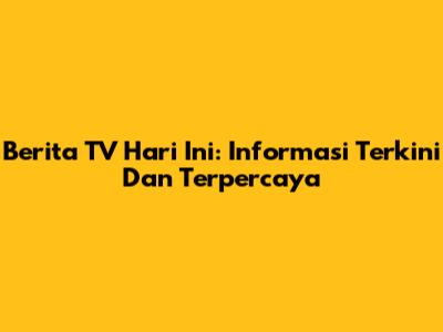 Berita TV Hari Ini: Informasi Terkini Dan Terpercaya