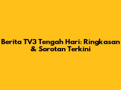 Berita TV3 Tengah Hari: Ringkasan & Sorotan Terkini