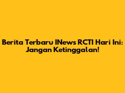 Berita Terbaru INews RCTI Hari Ini: Jangan Ketinggalan!