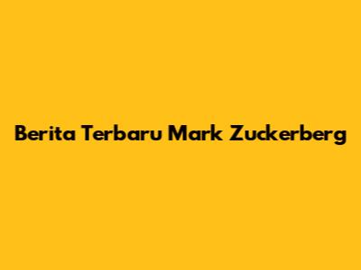 Berita Terbaru Mark Zuckerberg