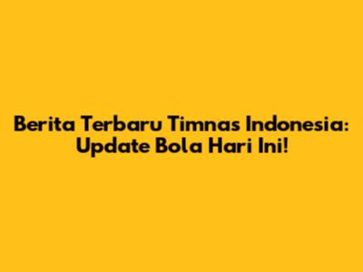 Berita Terbaru Timnas Indonesia: Update Bola Hari Ini!