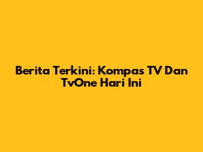 Berita Terkini: Kompas TV Dan TvOne Hari Ini