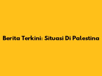 Berita Terkini: Situasi Di Palestina