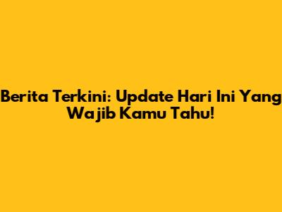 Berita Terkini: Update Hari Ini Yang Wajib Kamu Tahu!