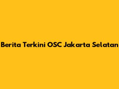 Berita Terkini OSC Jakarta Selatan