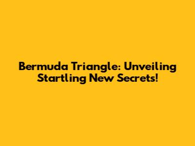 Bermuda Triangle: Unveiling Startling New Secrets!