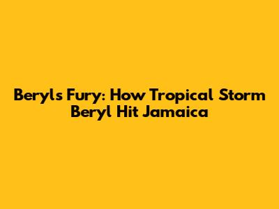 Beryl's Fury: How Tropical Storm Beryl Hit Jamaica