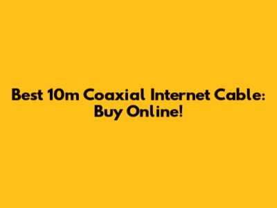 Best 10m Coaxial Internet Cable: Buy Online!