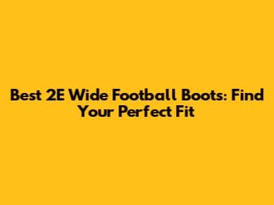 Best 2E Wide Football Boots: Find Your Perfect Fit