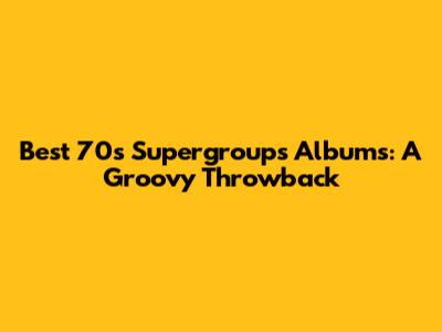 Best 70s Supergroups Albums: A Groovy Throwback