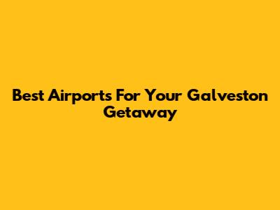 Best Airports For Your Galveston Getaway
