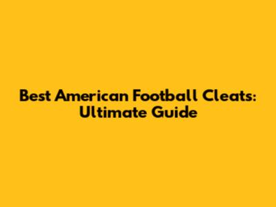 Best American Football Cleats: Ultimate Guide