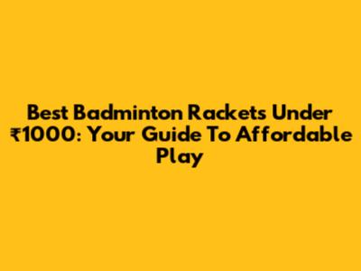 Best Badminton Rackets Under ₹1000: Your Guide To Affordable Play