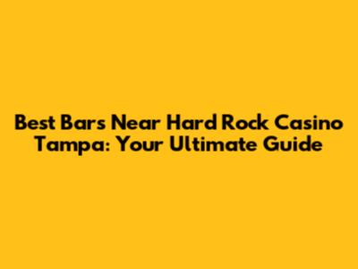 Best Bars Near Hard Rock Casino Tampa: Your Ultimate Guide