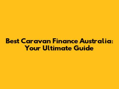 Best Caravan Finance Australia: Your Ultimate Guide
