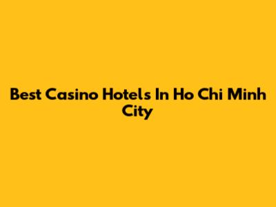 Best Casino Hotels In Ho Chi Minh City