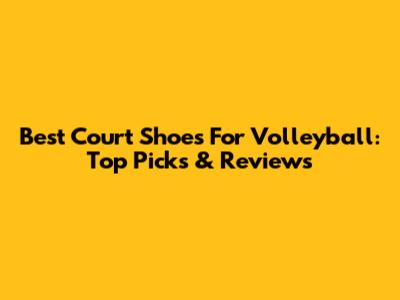 Best Court Shoes For Volleyball: Top Picks & Reviews