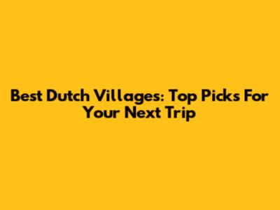 Best Dutch Villages: Top Picks For Your Next Trip