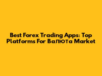 Best Forex Trading Apps: Top Platforms For Валюта Market