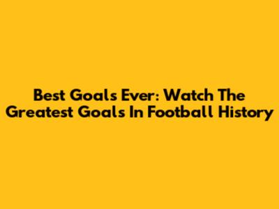 Best Goals Ever: Watch The Greatest Goals In Football History