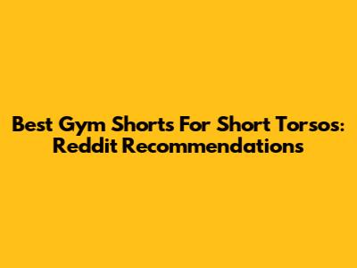 Best Gym Shorts For Short Torsos: Reddit Recommendations