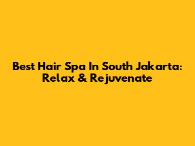 Best Hair Spa In South Jakarta: Relax & Rejuvenate