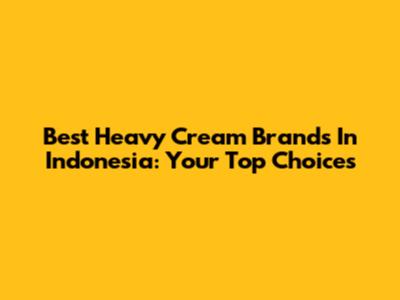 Best Heavy Cream Brands In Indonesia: Your Top Choices