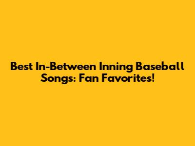 Best In-Between Inning Baseball Songs: Fan Favorites!