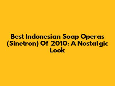 Best Indonesian Soap Operas (Sinetron) Of 2010: A Nostalgic Look