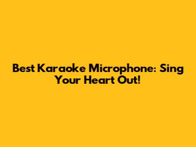 Best Karaoke Microphone: Sing Your Heart Out!