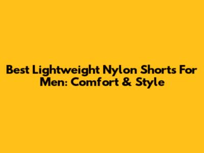 Best Lightweight Nylon Shorts For Men: Comfort & Style