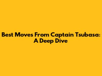Best Moves From Captain Tsubasa: A Deep Dive