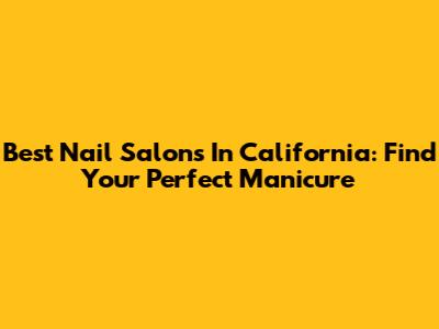 Best Nail Salons In California: Find Your Perfect Manicure