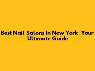 Best Nail Salons In New York: Your Ultimate Guide