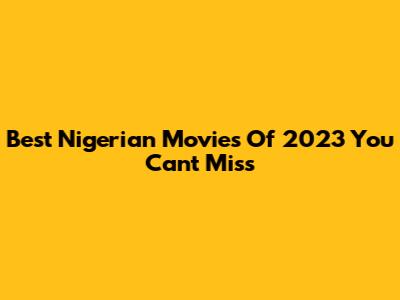 Best Nigerian Movies Of 2023 You Can't Miss