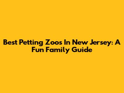 Best Petting Zoos In New Jersey: A Fun Family Guide