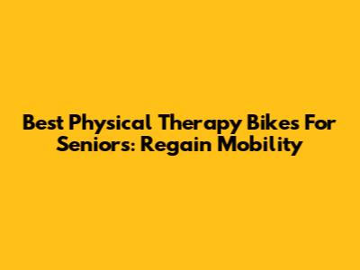 Best Physical Therapy Bikes For Seniors: Regain Mobility