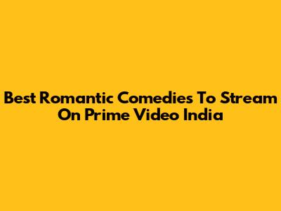 Best Romantic Comedies To Stream On Prime Video India